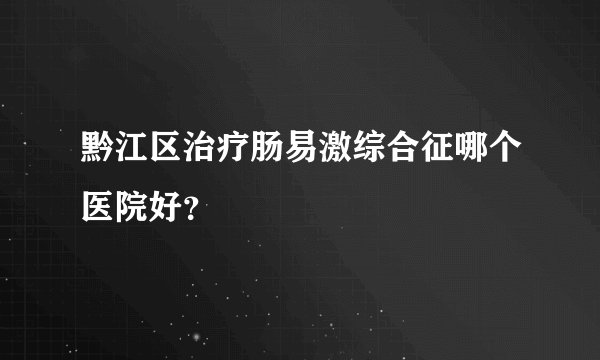 黔江区治疗肠易激综合征哪个医院好？