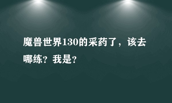 魔兽世界130的采药了,该去哪练?我是?
