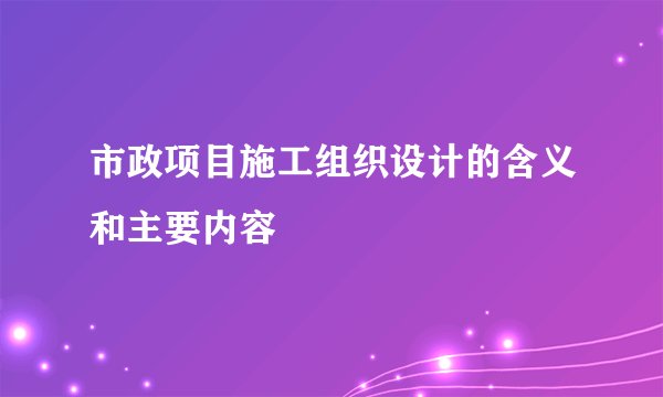 市政项目施工组织设计的含义和主要内容