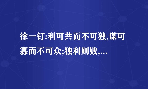 徐一钉:利可共而不可独,谋可寡而不可众;独利则败,众谋则泄什么意思