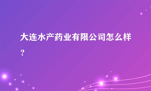 大连水产药业有限公司怎么样？