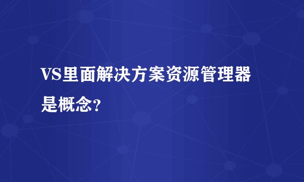 VS里面解决方案资源管理器是概念？