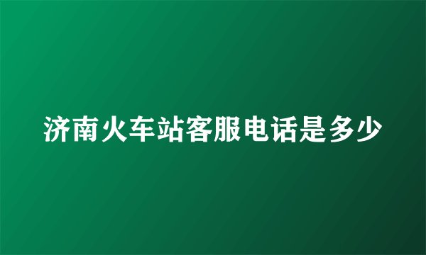 济南火车站客服电话是多少