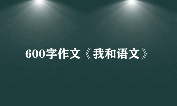 600字作文《我和语文》