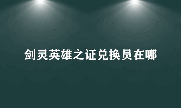 剑灵英雄之证兑换员在哪