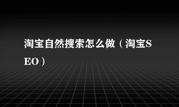 淘宝自然搜索怎么做（淘宝SEO）