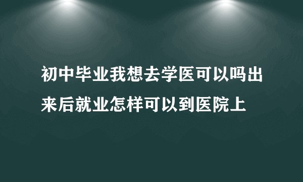 初中毕业我想去学医可以吗出来后就业怎样可以到医院上