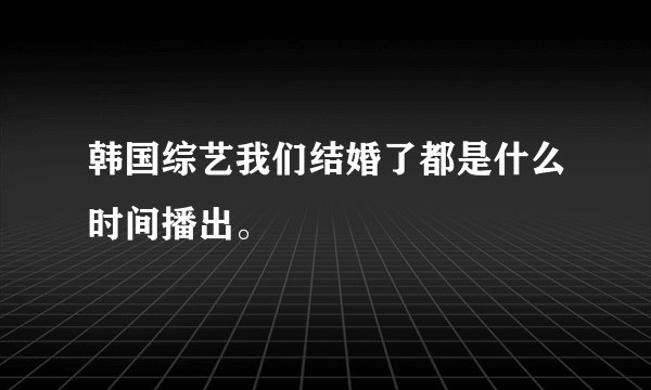 韩国综艺我们结婚了都是什么时间播出。
