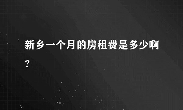 新乡一个月的房租费是多少啊？