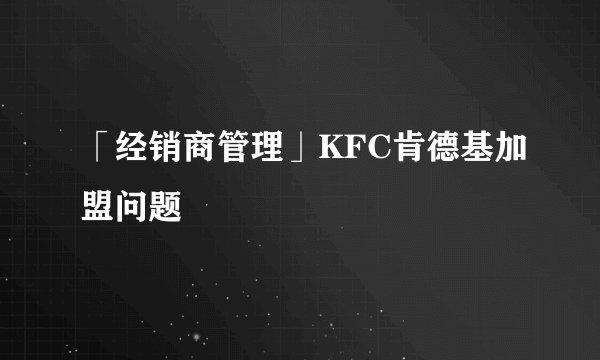 「经销商管理」KFC肯德基加盟问题