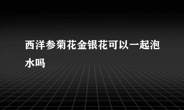 西洋参菊花金银花可以一起泡水吗