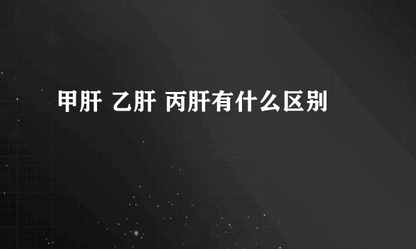 甲肝 乙肝 丙肝有什么区别