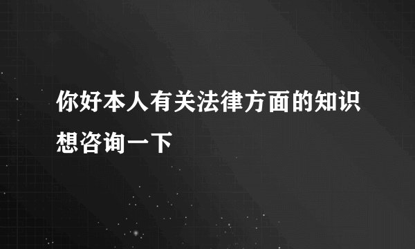 你好本人有关法律方面的知识想咨询一下