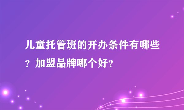 儿童托管班的开办条件有哪些？加盟品牌哪个好？