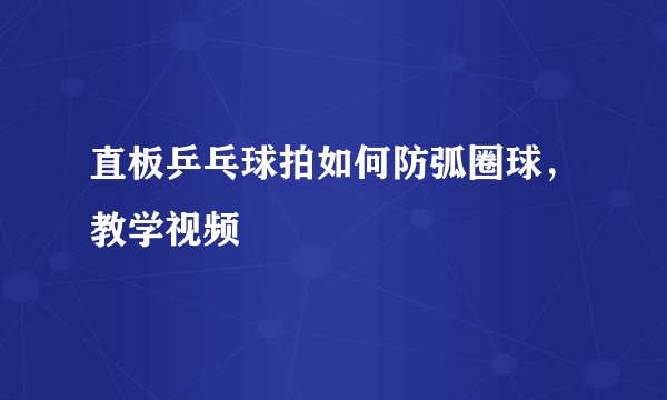 直板乒乓球拍如何防弧圈球，教学视频