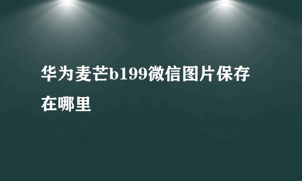 华为麦芒b199微信图片保存在哪里