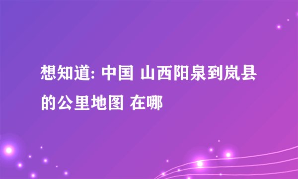 想知道: 中国 山西阳泉到岚县的公里地图 在哪