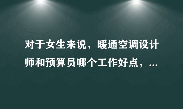 对于女生来说，暖通空调设计师和预算员哪个工作好点，哪个更好学一些呢？