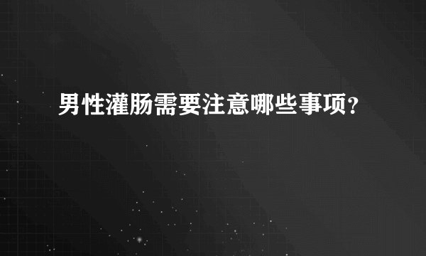 男性灌肠需要注意哪些事项？