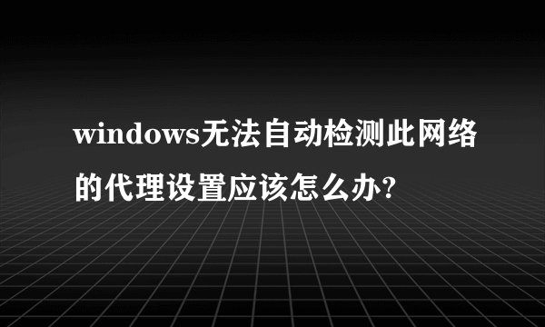 windows无法自动检测此网络的代理设置应该怎么办?