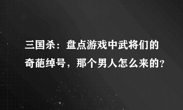 三国杀:盘点游戏中武将们的奇葩绰号,那个男人怎么来的?