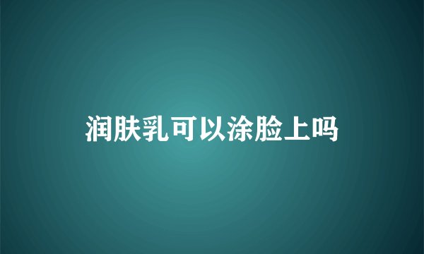 润肤乳可以涂脸上吗
