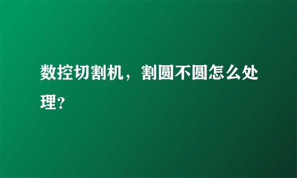 数控切割机,割圆不圆怎么处理?