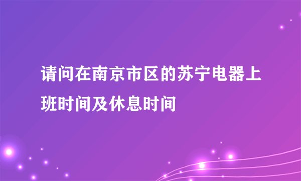 请问在南京市区的苏宁电器上班时间及休息时间