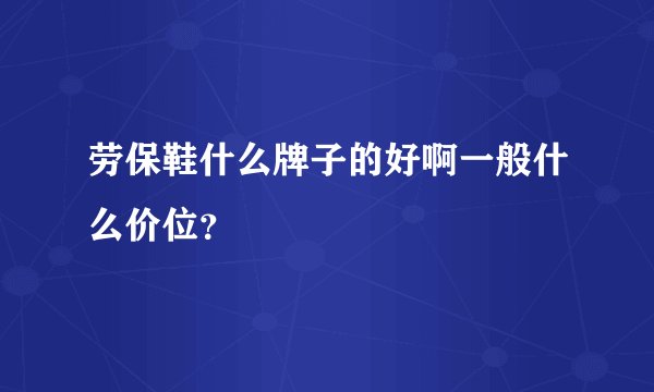 劳保鞋什么牌子的好啊一般什么价位？
