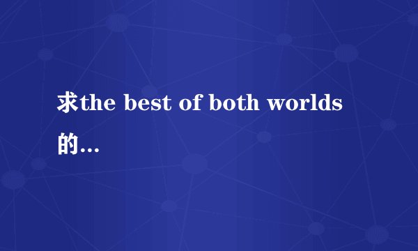 求the best of both worlds的中英文歌词如题 谢谢了