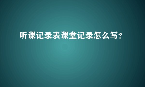 听课记录表课堂记录怎么写？