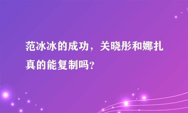 范冰冰的成功，关晓彤和娜扎真的能复制吗？