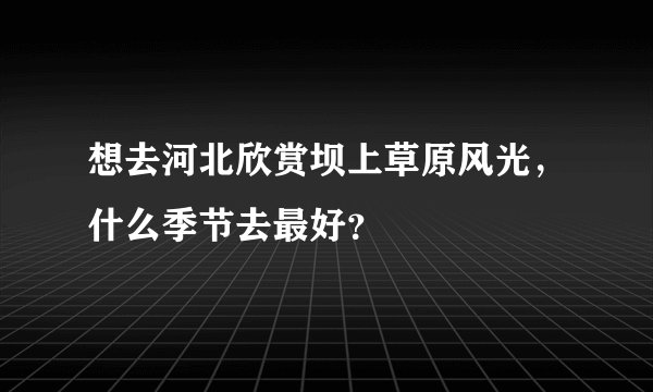 想去河北欣赏坝上草原风光，什么季节去最好？