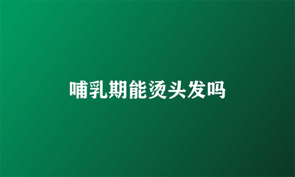 哺乳期能烫头发吗