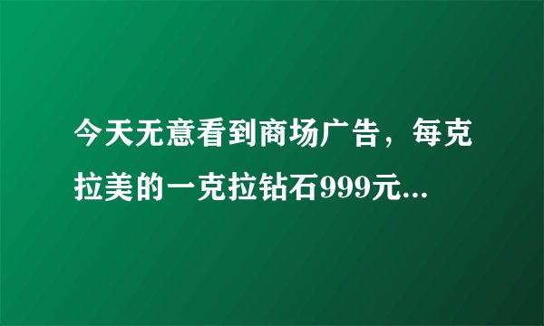 今天无意看到商场广告，每克拉美的一克拉钻石999元！！限1000个，但卖没了还可接受预订，这是真的假的啊？