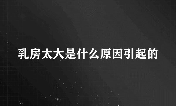 乳房太大是什么原因引起的