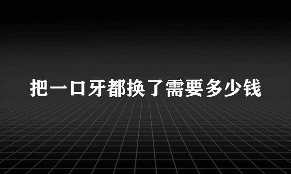 把一口牙都换了需要多少钱