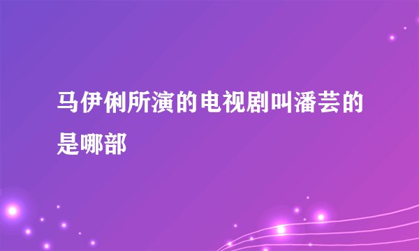 马伊俐所演的电视剧叫潘芸的是哪部