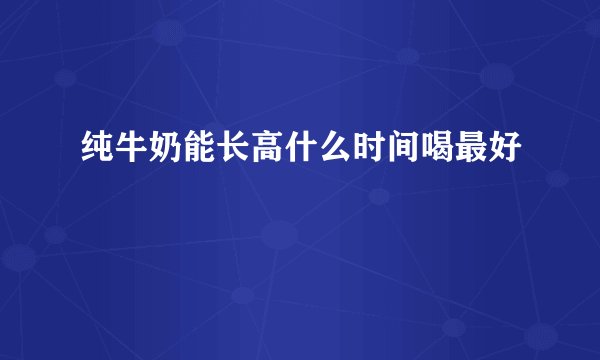 纯牛奶能长高什么时间喝最好
