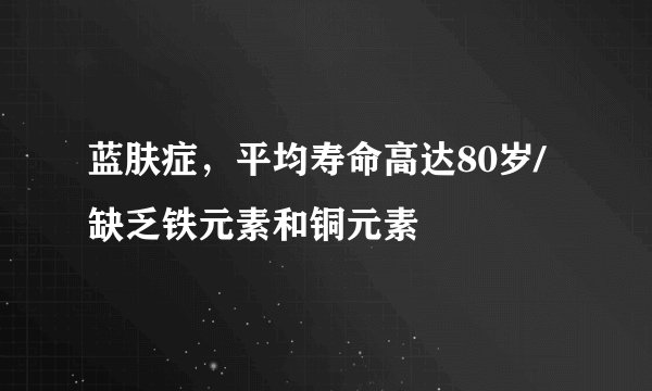 蓝肤症,平均寿命高达80岁/缺乏铁元素和铜元素