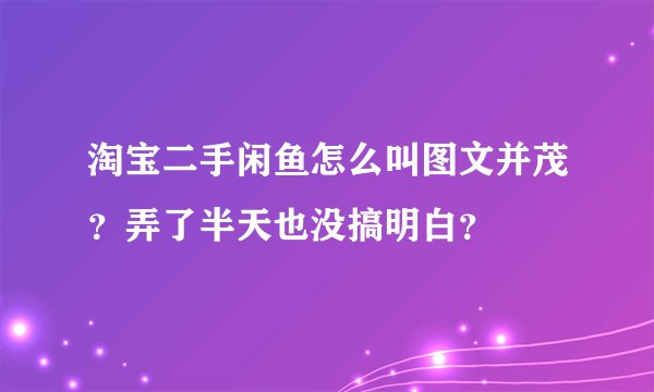 淘宝二手闲鱼怎么叫图文并茂？弄了半天也没搞明白？