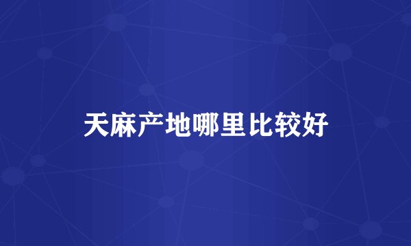 天麻产地哪里比较好