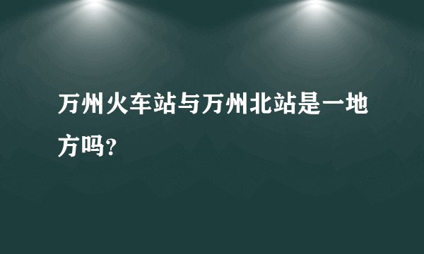 万州火车站与万州北站是一地方吗？