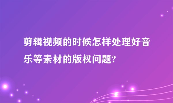 剪辑视频的时候怎样处理好音乐等素材的版权问题?