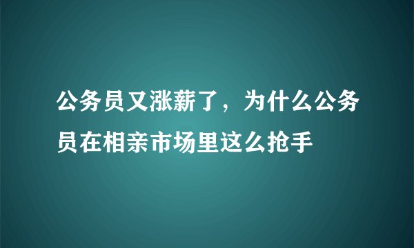 公务员又涨薪了,为什么公务员在相亲市场里这么抢手