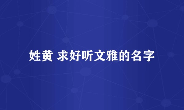 姓黄 求好听文雅的名字