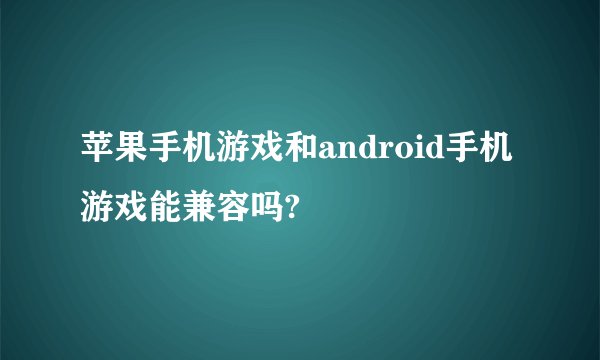 苹果手机游戏和android手机游戏能兼容吗?