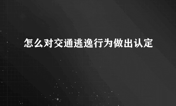怎么对交通逃逸行为做出认定