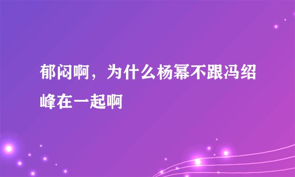 郁闷啊,为什么杨幂不跟冯绍峰在一起啊