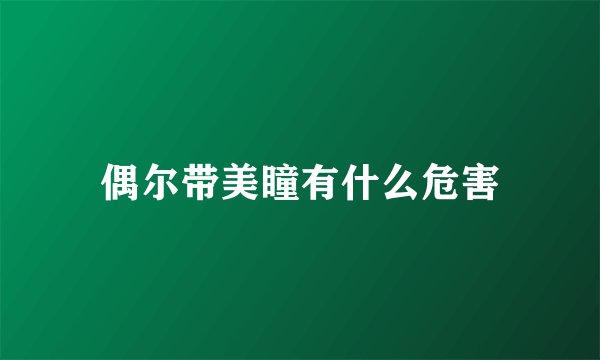 偶尔带美瞳有什么危害